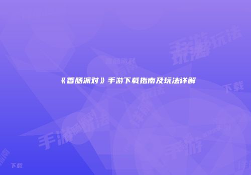 《香肠派对》手游下载指南及玩法详解