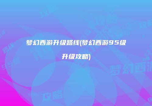 梦幻西游升级路线(梦幻西游95级升级攻略)