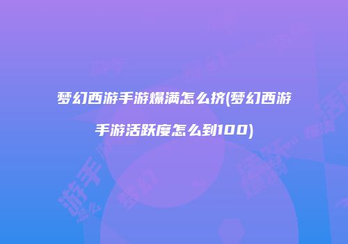 梦幻西游手游爆满怎么挤(梦幻西游手游活跃度怎么到100)