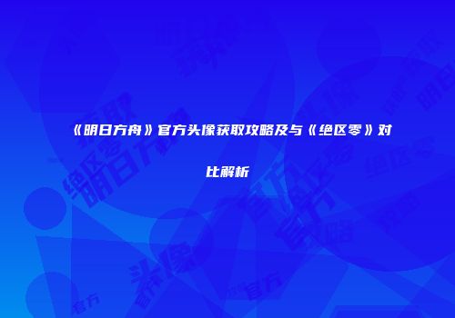 《明日方舟》官方头像获取攻略及与《绝区零》对比解析