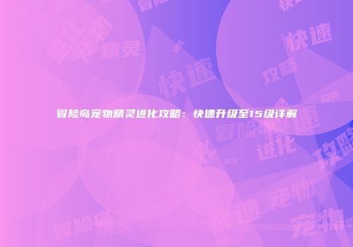冒险岛宠物精灵进化攻略：快速升级至15级详解