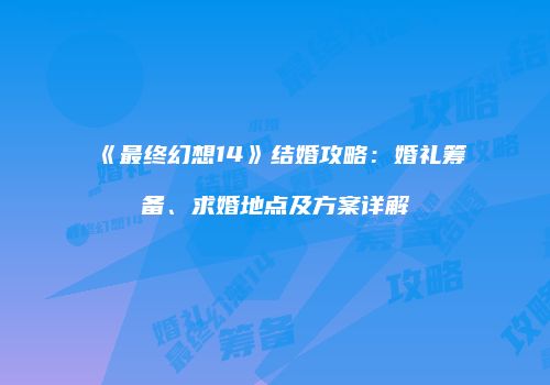 《最终幻想14》结婚攻略：婚礼筹备、求婚地点及方案详解
