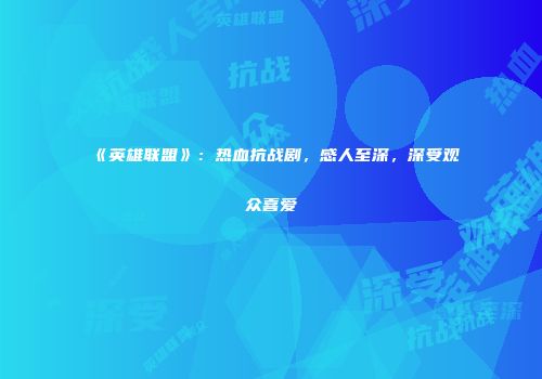 《英雄联盟》：热血抗战剧，感人至深，深受观众喜爱