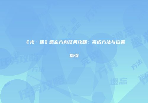 《光·遇》遗忘方舟任务攻略：完成方法与位置指引