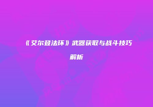 《艾尔登法环》武器获取与战斗技巧解析