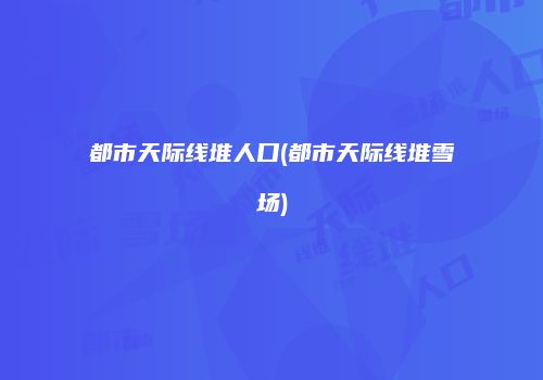 都市天际线堆人口(都市天际线堆雪场)