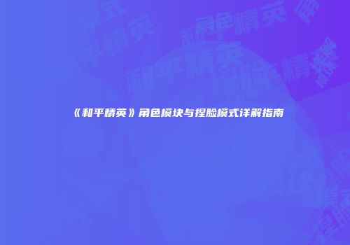 《和平精英》角色模块与捏脸模式详解指南