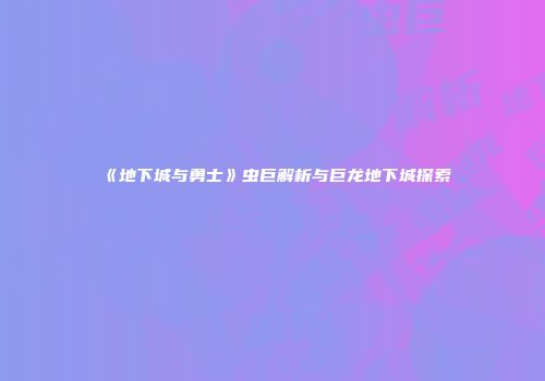 《地下城与勇士》虫巨解析与巨龙地下城探索