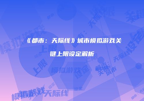 《都市：天际线》城市模拟游戏关键上限设定解析