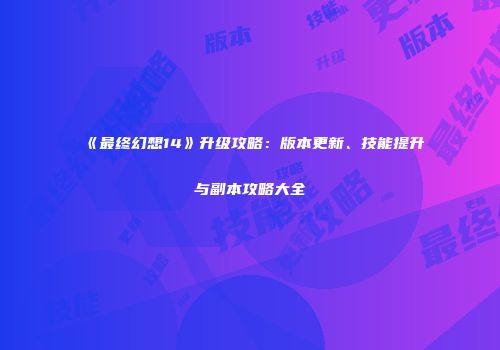 《最终幻想14》升级攻略：版本更新、技能提升与副本攻略大全
