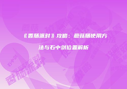《香肠派对》攻略：蘑菇肠使用方法与石中剑位置解析