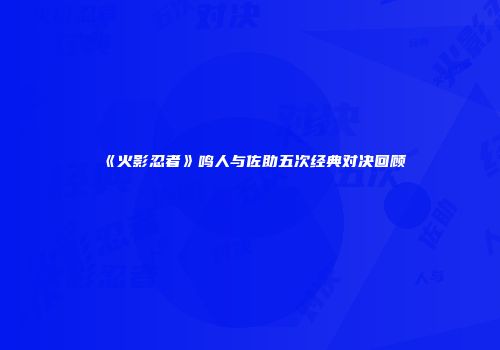 《火影忍者》鸣人与佐助五次经典对决回顾