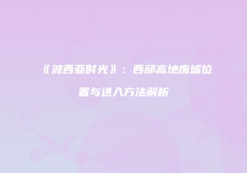 《波西亚时光》：西部高地废墟位置与进入方法解析