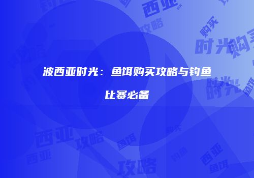 波西亚时光：鱼饵购买攻略与钓鱼比赛必备