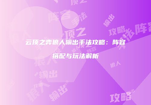 云顶之弈狼人输出手法攻略：阵容搭配与玩法解析