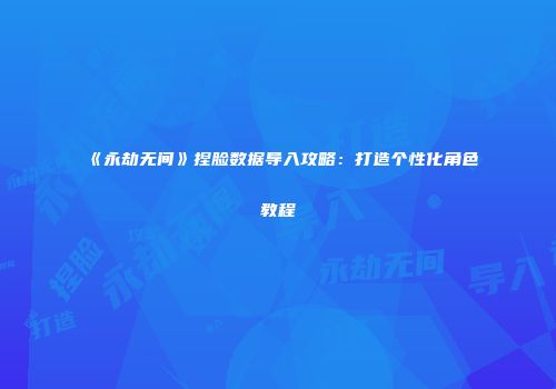 《永劫无间》捏脸数据导入攻略：打造个性化角色教程