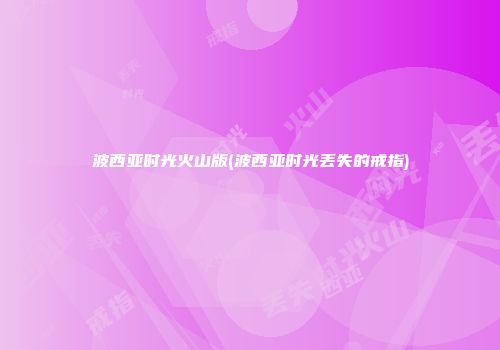 波西亚时光火山版(波西亚时光丢失的戒指)