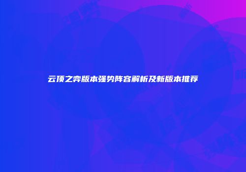 云顶之弈版本强势阵容解析及新版本推荐