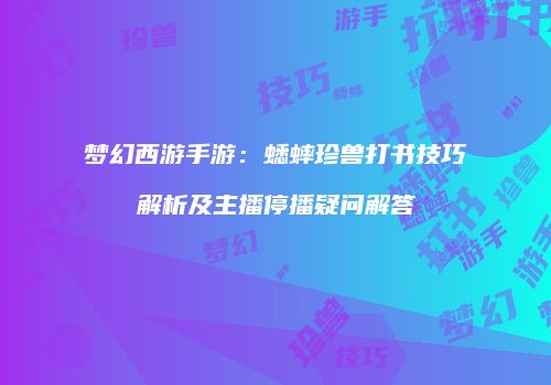 梦幻西游手游：蟋蟀珍兽打书技巧解析及主播停播疑问解答