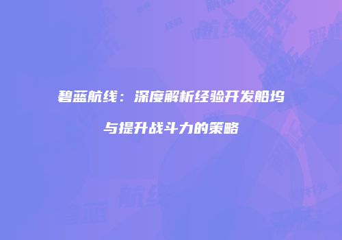 碧蓝航线：深度解析经验开发船坞与提升战斗力的策略