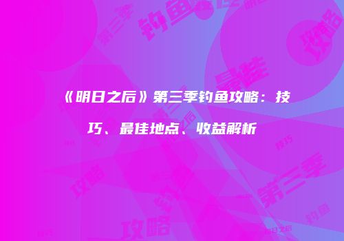 《明日之后》第三季钓鱼攻略：技巧、最佳地点、收益解析
