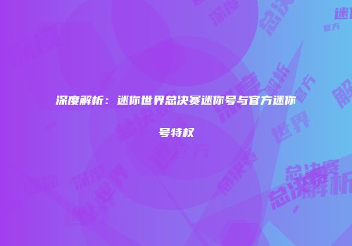 深度解析：迷你世界总决赛迷你号与官方迷你号特权