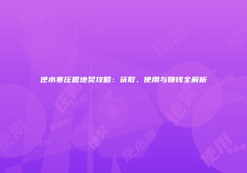 逆水寒庄园地契攻略：获取、使用与赚钱全解析