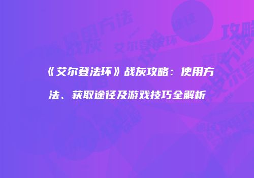 《艾尔登法环》战灰攻略：使用方法、获取途径及游戏技巧全解析