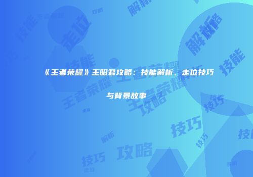 《王者荣耀》王昭君攻略：技能解析、走位技巧与背景故事