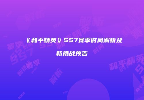 《和平精英》SS7赛季时间解析及新挑战预告