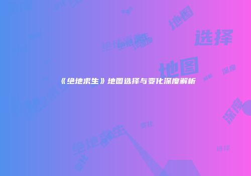 《绝地求生》地图选择与变化深度解析