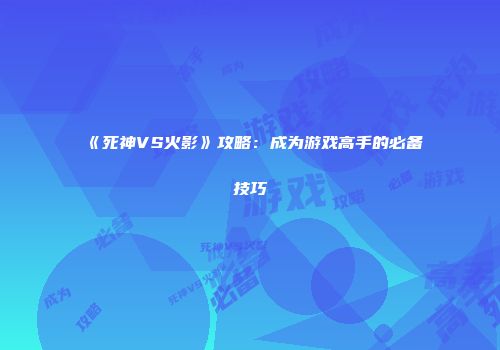 《死神VS火影》攻略：成为游戏高手的必备技巧