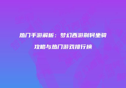 热门手游解析：梦幻西游荆轲坐骑攻略与热门游戏排行榜