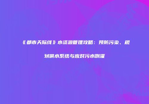《都市天际线》水资源管理攻略：预防污染、规划供水系统与应对污水倒灌