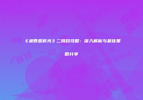 《波西亚时光》二周目攻略：深入解析与最佳策略分享