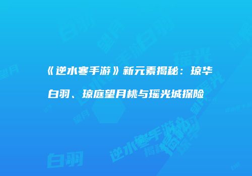 《逆水寒手游》新元素揭秘：琼华白羽、琼庭望月桃与瑶光城探险