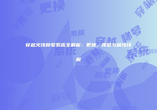 穿越火线称号系统全解析：更换、领取与属性详解