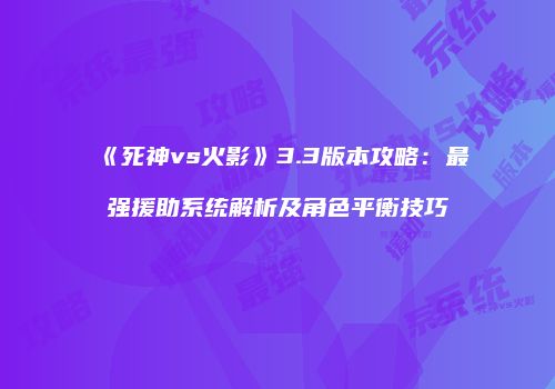 《死神vs火影》3.3版本攻略：最强援助系统解析及角色平衡技巧