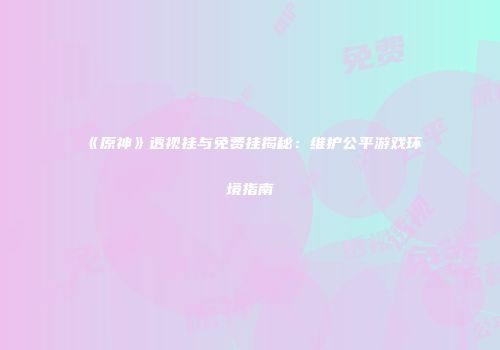 《原神》透视挂与免费挂揭秘：维护公平游戏环境指南
