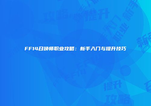 FF14召唤师职业攻略：新手入门与提升技巧