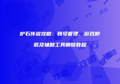炉石传说攻略：账号管理、游戏卸载及辅助工具删除教程