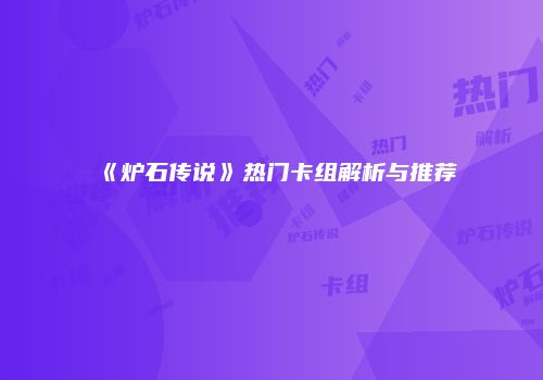 《炉石传说》热门卡组解析与推荐