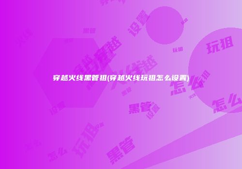 穿越火线黑管狙(穿越火线玩狙怎么设置)