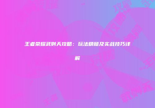 王者荣耀武则天攻略：玩法精髓及实战技巧详解