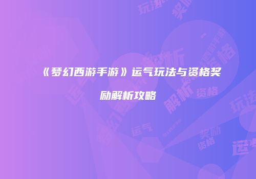 《梦幻西游手游》运气玩法与资格奖励解析攻略