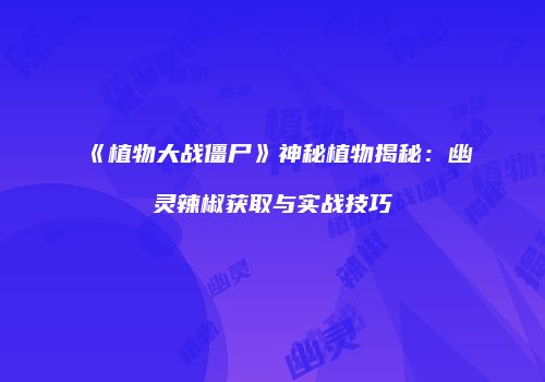 《植物大战僵尸》神秘植物揭秘：幽灵辣椒获取与实战技巧