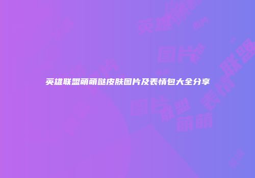 英雄联盟萌萌哒皮肤图片及表情包大全分享