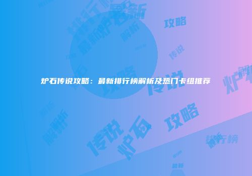 炉石传说攻略：最新排行榜解析及热门卡组推荐