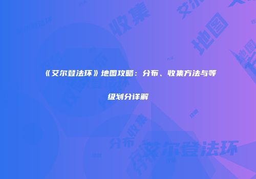 《艾尔登法环》地图攻略：分布、收集方法与等级划分详解