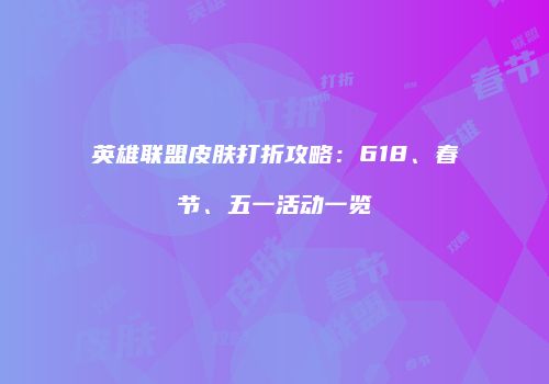 英雄联盟皮肤打折攻略：618、春节、五一活动一览